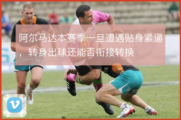 阿尔马达本赛季一旦遭遇贴身紧逼,转身出球还能否衔接转换