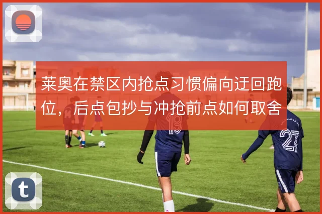 莱奥在禁区内抢点习惯偏向迂回跑位，后点包抄与冲抢前点如何取舍