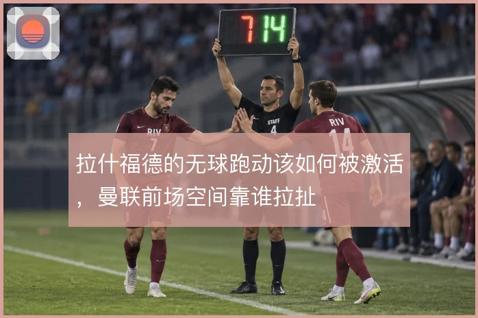 拉什福德的无球跑动该如何被激活，曼联前场空间靠谁拉扯
