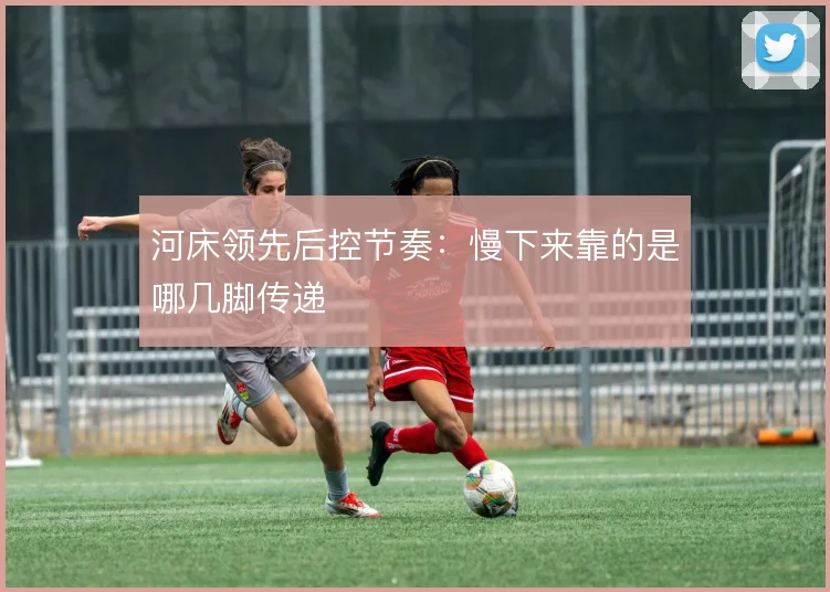 河床领先后控节奏：慢下来靠的是哪几脚传递