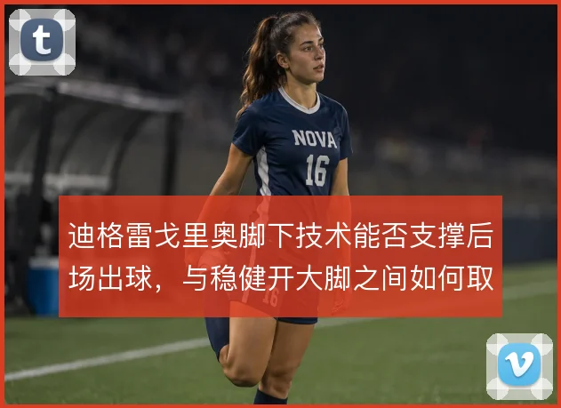 迪格雷戈里奥脚下技术能否支撑后场出球，与稳健开大脚之间如何取舍