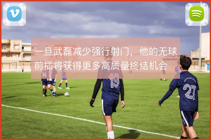 一旦武磊减少强行射门，他的无球前插将获得更多高质量终结机会