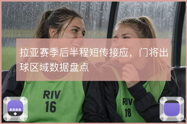 拉亚赛季后半程短传接应，门将出球区域数据盘点
