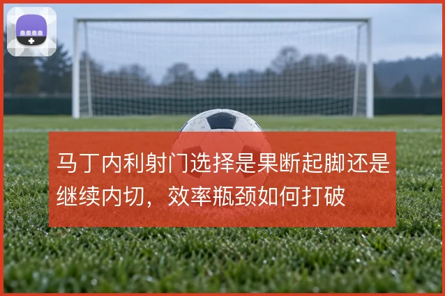 马丁内利射门选择是果断起脚还是继续内切，效率瓶颈如何打破