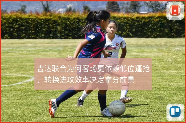 吉达联合为何客场更依赖低位逼抢，转换进攻效率决定拿分前景