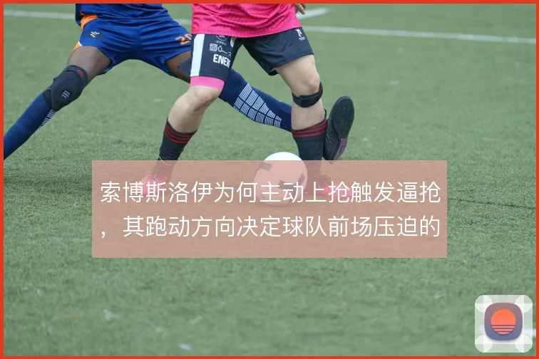 索博斯洛伊为何主动上抢触发逼抢，其跑动方向决定球队前场压迫的收口效率