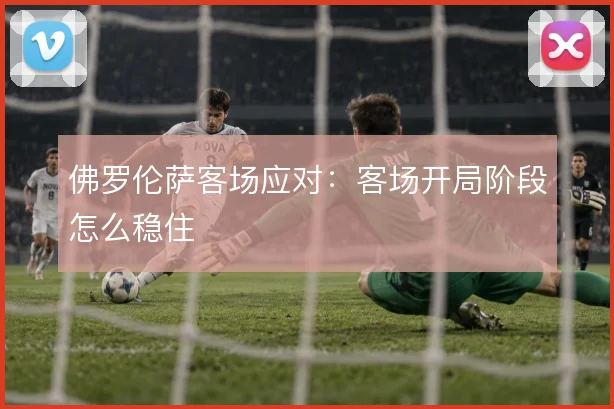 佛罗伦萨客场应对:客场开局阶段怎么稳住