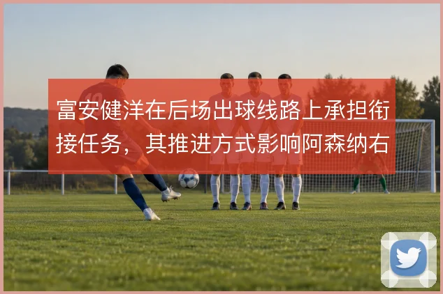 富安健洋在后场出球线路上承担衔接任务，其推进方式影响阿森纳右路展开